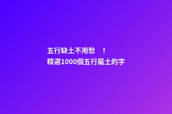 五行缺土不用愁！精選1000個五行屬土的字